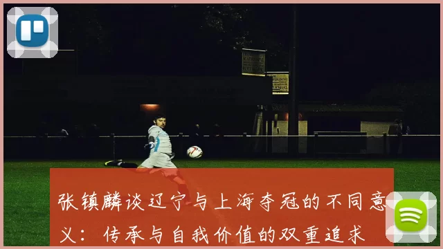 张镇麟谈辽宁与上海夺冠的不同意义：传承与自我价值的双重追求