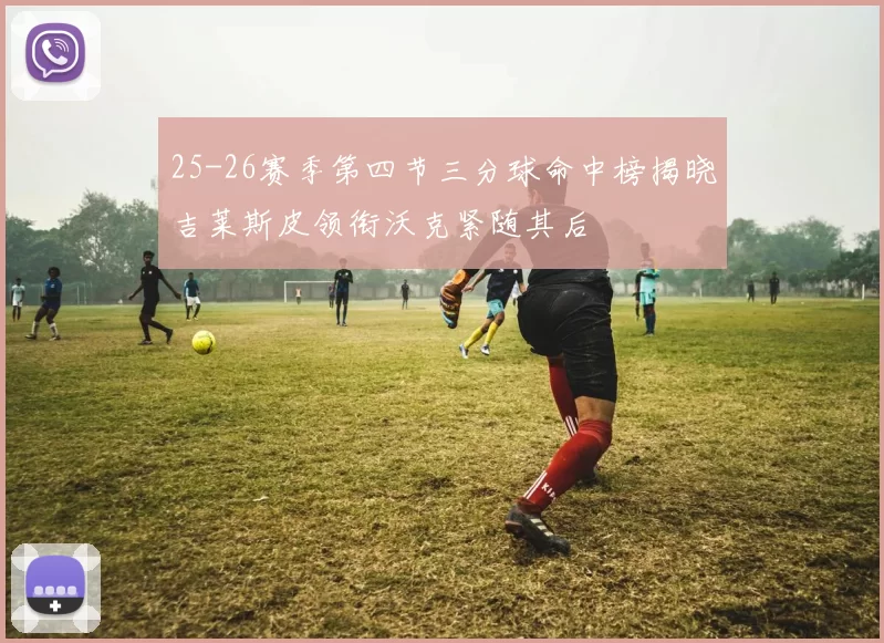 25-26赛季第四节三分球命中榜揭晓吉莱斯皮领衔沃克紧随其后