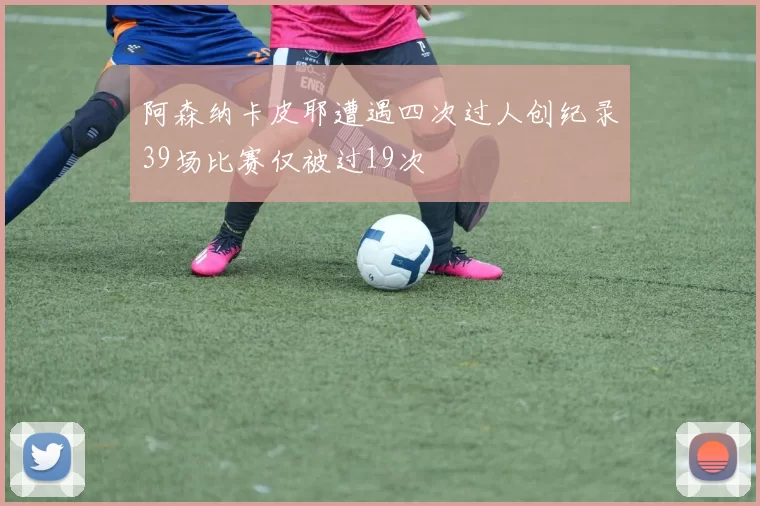 阿森纳卡皮耶遭遇四次过人创纪录39场比赛仅被过19次