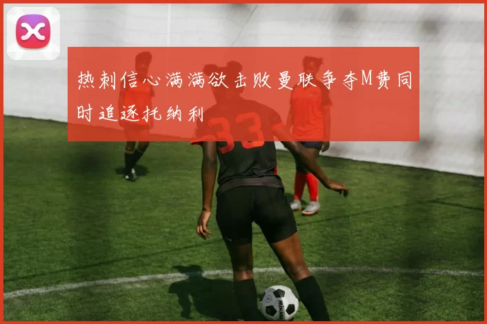 热刺信心满满欲击败曼联争夺M费同时追逐托纳利